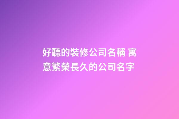 好聽的裝修公司名稱 寓意繁榮長久的公司名字-第1張-公司起名-玄機派